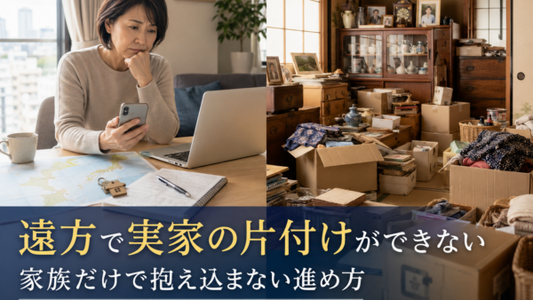 遠方に住んでいて実家の片付けができないときの進め方｜家族だけで抱え込まない方法